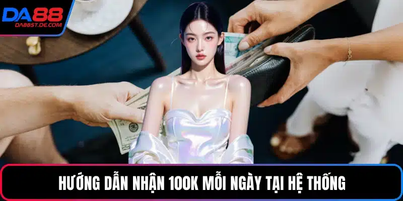 Hướng dẫn nhận 100k mỗi ngày tại hệ thống