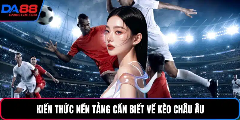 Kiến thức nền tảng cần biết về kèo châu Âu