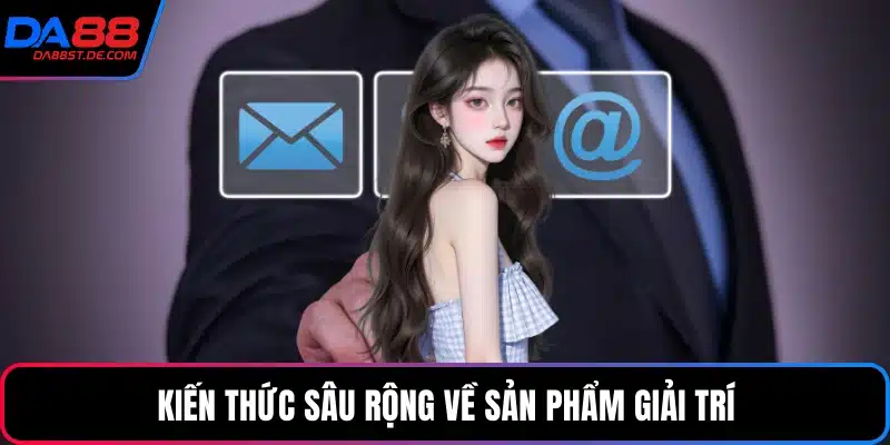 Kiến thức sâu rộng về sản phẩm giải trí