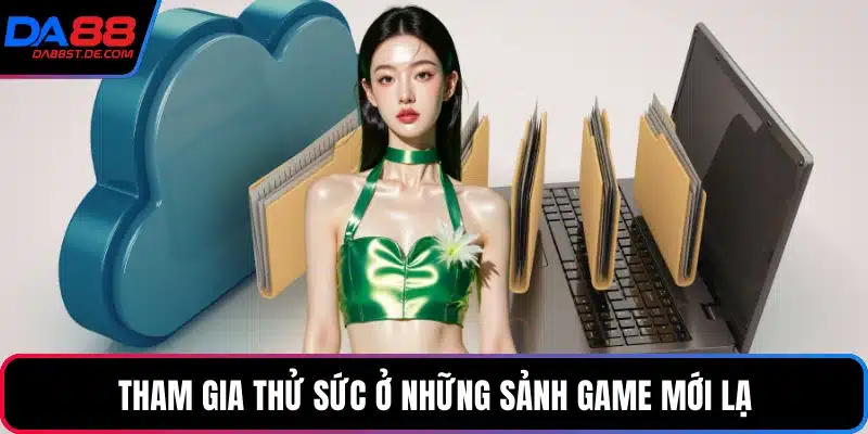 Tham gia thử sức ở những sảnh game mới lạ