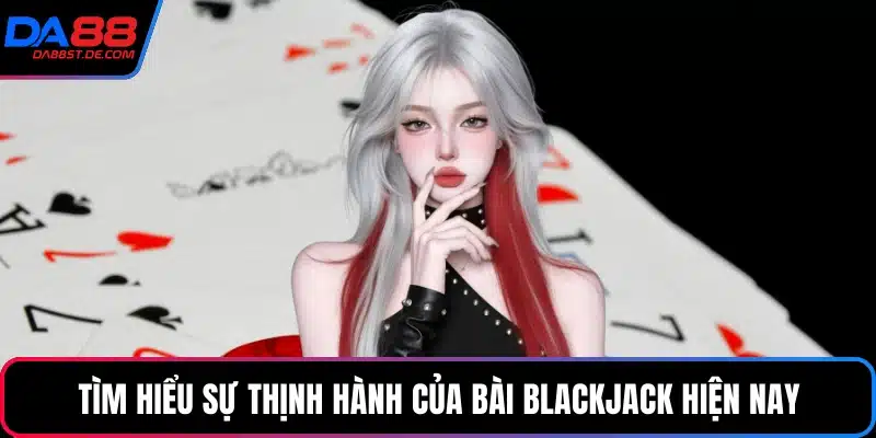 Tìm hiểu sự thịnh hành của bài Blackjack hiện nay