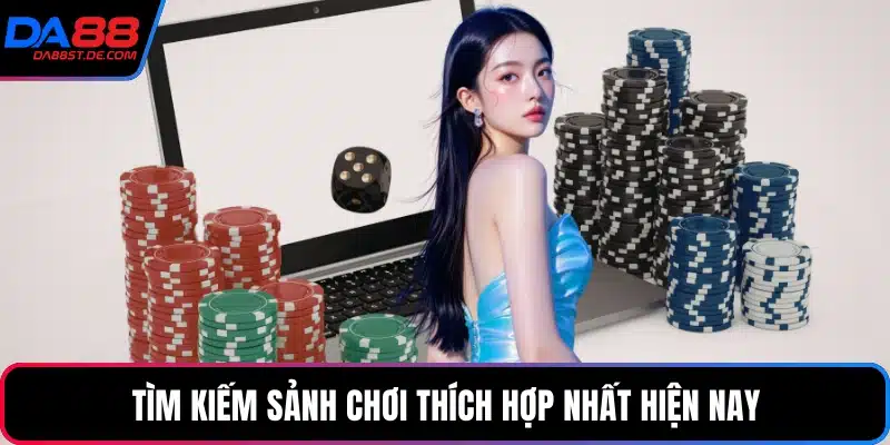 Tìm kiếm sảnh chơi thích hợp nhất hiện nay