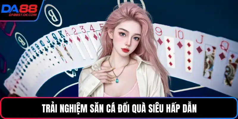 Trải nghiệm săn cá đổi quà siêu hấp dẫn